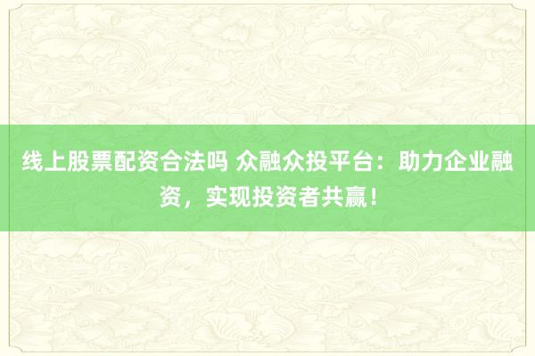 线上股票配资合法吗 众融众投平台：助力企业融资，实现投资者共赢！