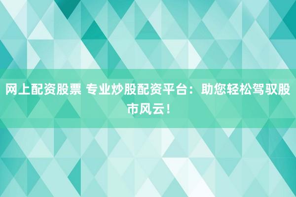 网上配资股票 专业炒股配资平台：助您轻松驾驭股市风云！