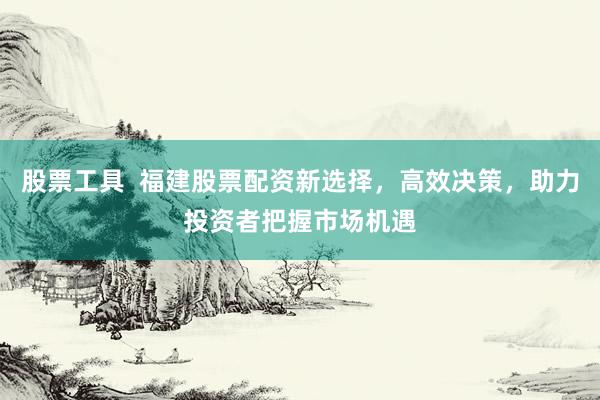 股票工具  福建股票配资新选择，高效决策，助力投资者把握市场机遇