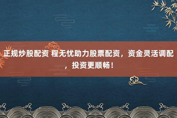 正规炒股配资 程无忧助力股票配资，资金灵活调配，投资更顺畅！