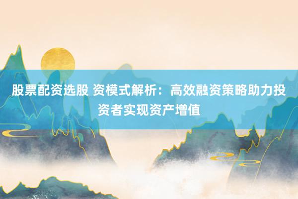 股票配资选股 资模式解析：高效融资策略助力投资者实现资产增值