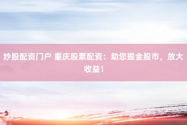 炒股配资门户 重庆股票配资：助您掘金股市，放大收益！