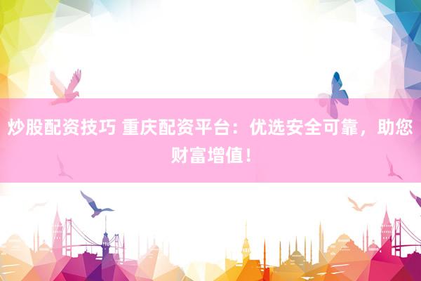 炒股配资技巧 重庆配资平台：优选安全可靠，助您财富增值！