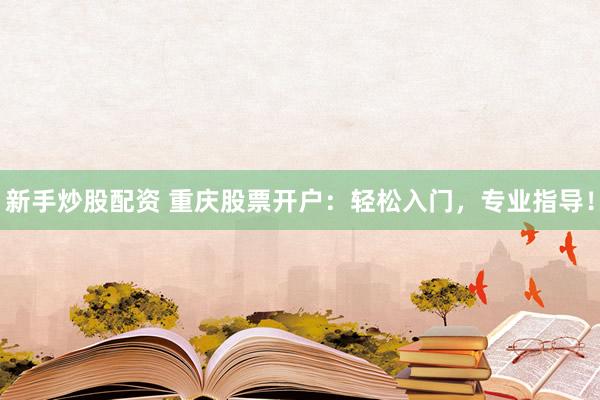 新手炒股配资 重庆股票开户：轻松入门，专业指导！