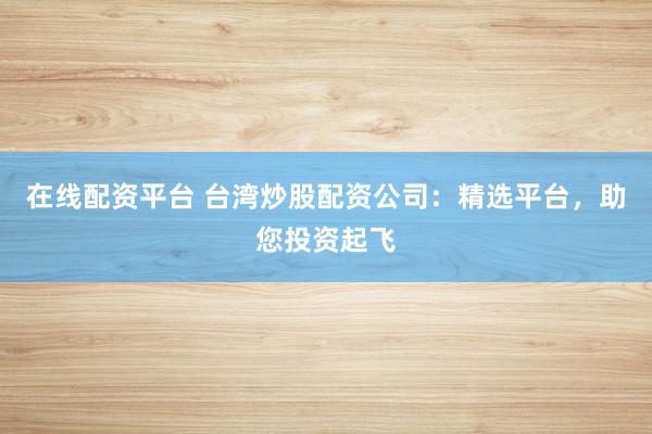 在线配资平台 台湾炒股配资公司：精选平台，助您投资起飞