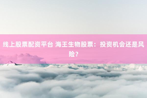 线上股票配资平台 海王生物股票：投资机会还是风险？