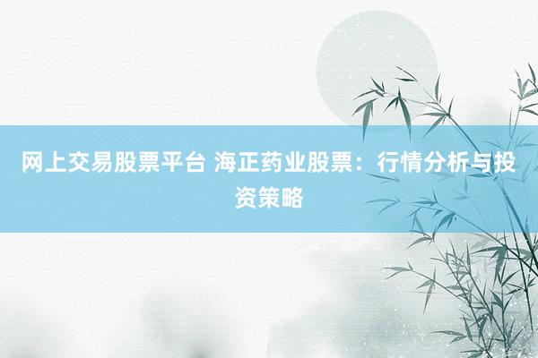 网上交易股票平台 海正药业股票：行情分析与投资策略