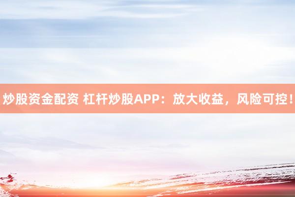 炒股资金配资 杠杆炒股APP：放大收益，风险可控！