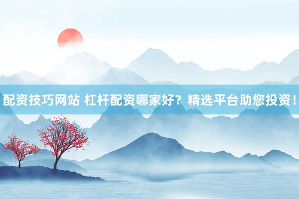 配资技巧网站 杠杆配资哪家好？精选平台助您投资！