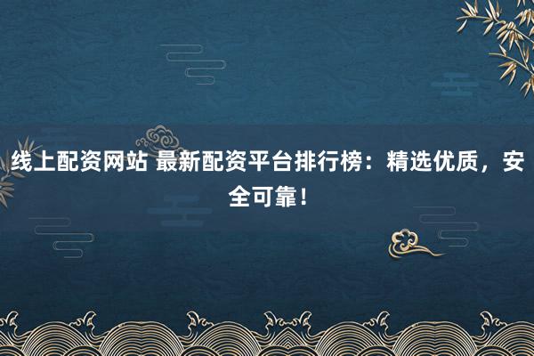 线上配资网站 最新配资平台排行榜：精选优质，安全可靠！