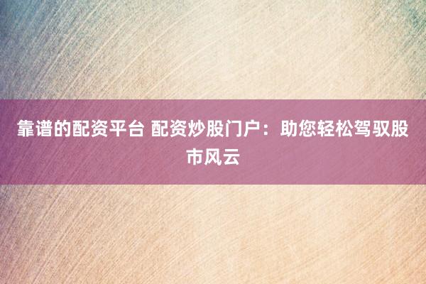 靠谱的配资平台 配资炒股门户：助您轻松驾驭股市风云