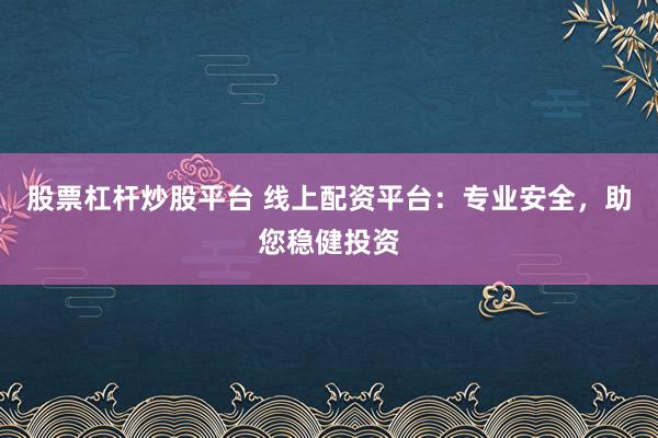 股票杠杆炒股平台 线上配资平台：专业安全，助您稳健投资