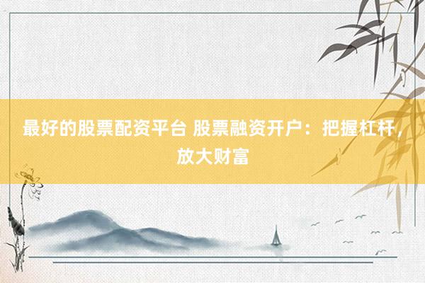 最好的股票配资平台 股票融资开户：把握杠杆，放大财富