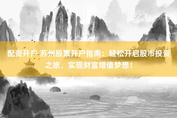 配资开户 苏州股票开户指南：轻松开启股市投资之旅，实现财富增值梦想！
