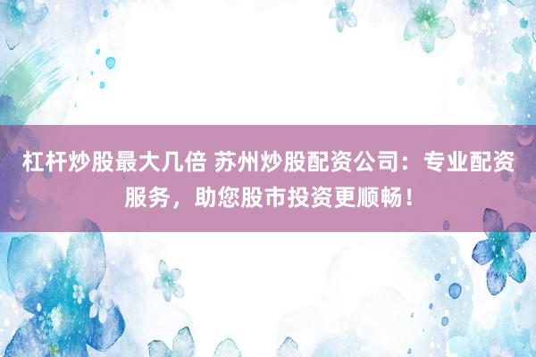 杠杆炒股最大几倍 苏州炒股配资公司：专业配资服务，助您股市投资更顺畅！