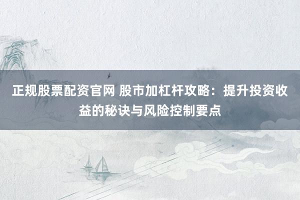 正规股票配资官网 股市加杠杆攻略：提升投资收益的秘诀与风险控制要点