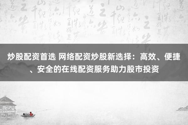炒股配资首选 网络配资炒股新选择：高效、便捷、安全的在线配资服务助力股市投资