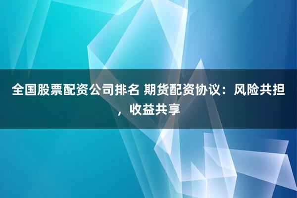 全国股票配资公司排名 期货配资协议：风险共担，收益共享