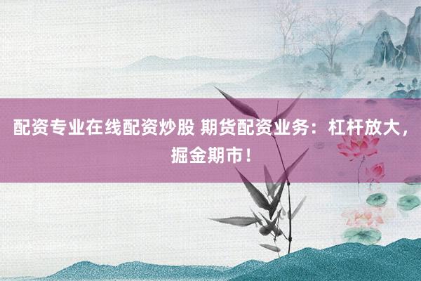 配资专业在线配资炒股 期货配资业务：杠杆放大，掘金期市！