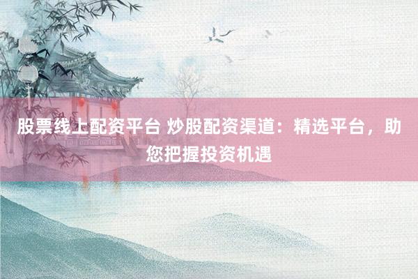 股票线上配资平台 炒股配资渠道：精选平台，助您把握投资机遇