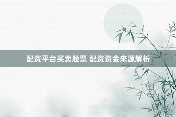 配资平台买卖股票 配资资金来源解析