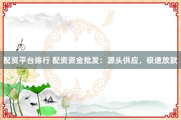配资平台排行 配资资金批发：源头供应，极速放款