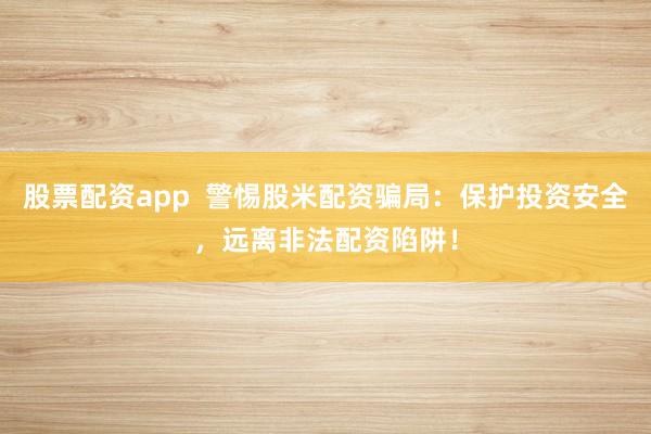 股票配资app  警惕股米配资骗局：保护投资安全，远离非法配资陷阱！