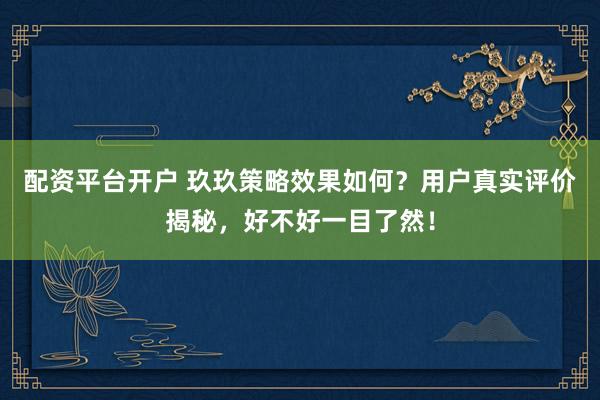 配资平台开户 玖玖策略效果如何？用户真实评价揭秘，好不好一目了然！