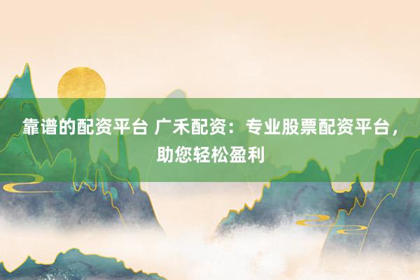 靠谱的配资平台 广禾配资：专业股票配资平台，助您轻松盈利