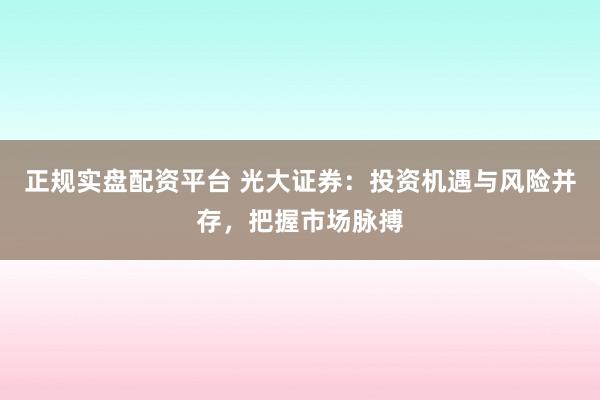 正规实盘配资平台 光大证券：投资机遇与风险并存，把握市场脉搏