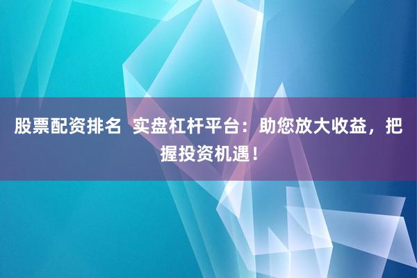 股票配资排名  实盘杠杆平台：助您放大收益，把握投资机遇！