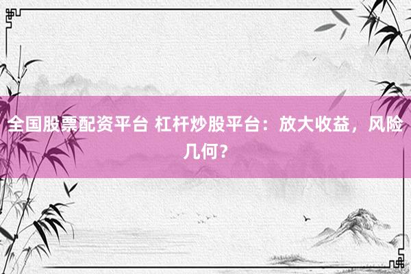 全国股票配资平台 杠杆炒股平台：放大收益，风险几何？