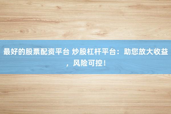 最好的股票配资平台 炒股杠杆平台：助您放大收益，风险可控！