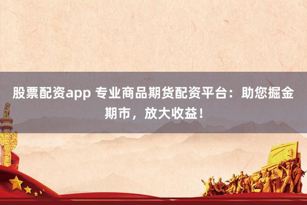 股票配资app 专业商品期货配资平台：助您掘金期市，放大收益！