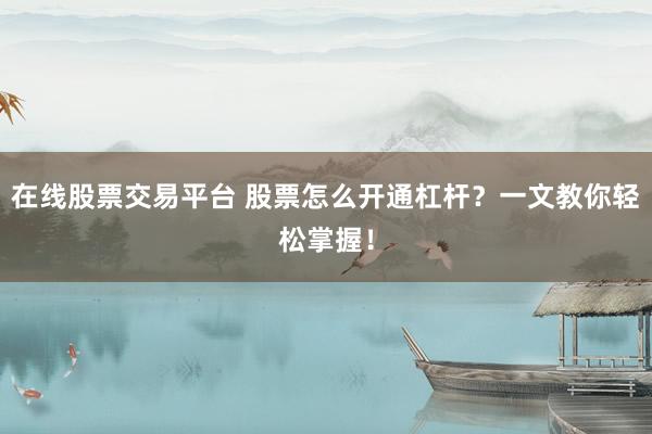 在线股票交易平台 股票怎么开通杠杆？一文教你轻松掌握！