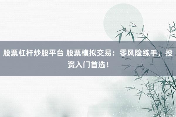 股票杠杆炒股平台 股票模拟交易：零风险练手，投资入门首选！