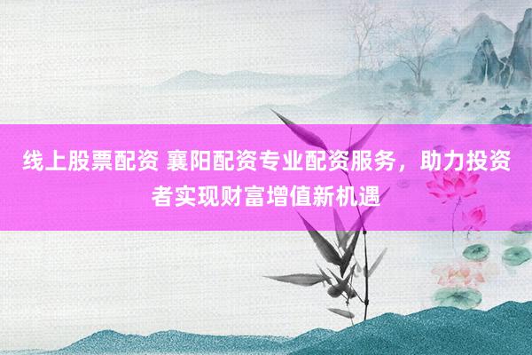 线上股票配资 襄阳配资专业配资服务，助力投资者实现财富增值新机遇
