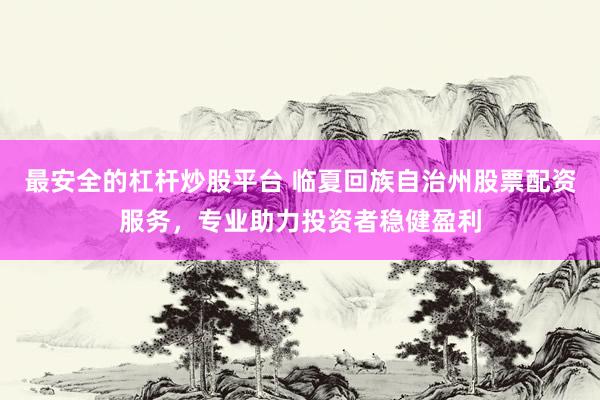 最安全的杠杆炒股平台 临夏回族自治州股票配资服务，专业助力投资者稳健盈利
