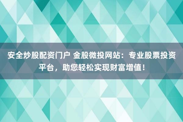 安全炒股配资门户 金股微投网站：专业股票投资平台，助您轻松实现财富增值！