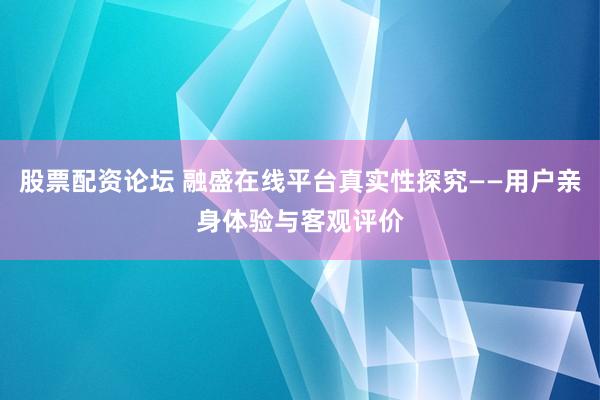 股票配资论坛 融盛在线平台真实性探究——用户亲身体验与客观评价
