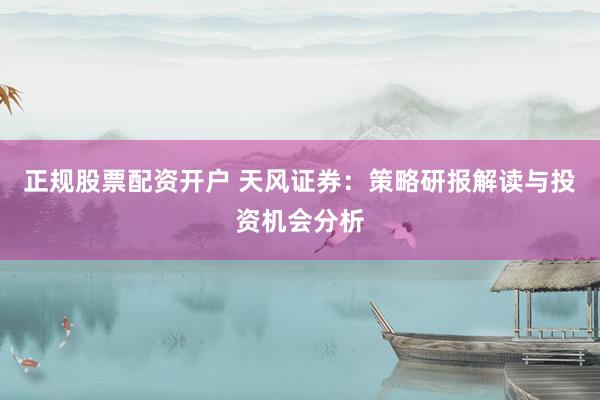 正规股票配资开户 天风证券：策略研报解读与投资机会分析