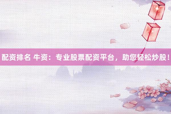 配资排名 牛资：专业股票配资平台，助您轻松炒股！