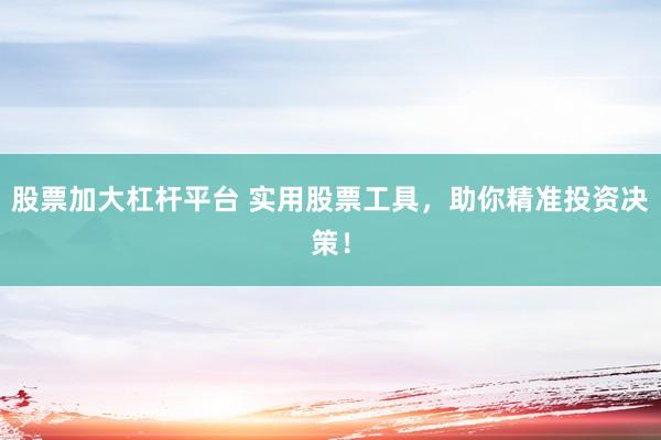股票加大杠杆平台 实用股票工具，助你精准投资决策！