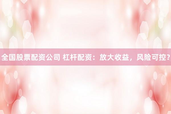 全国股票配资公司 杠杆配资：放大收益，风险可控？
