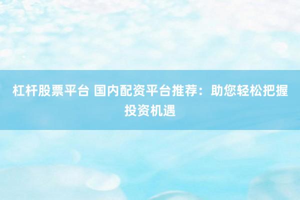 杠杆股票平台 国内配资平台推荐：助您轻松把握投资机遇