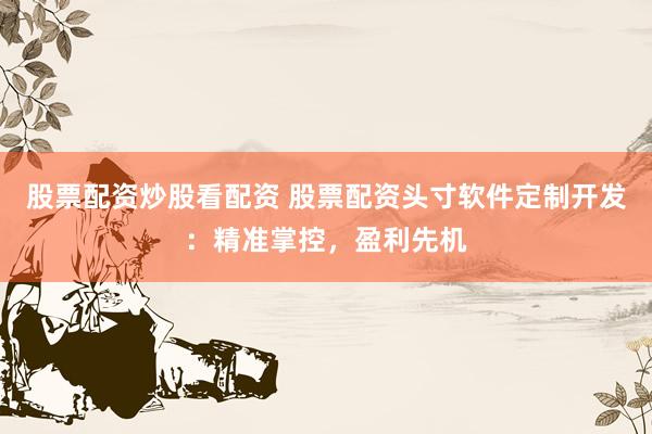 股票配资炒股看配资 股票配资头寸软件定制开发：精准掌控，盈利先机