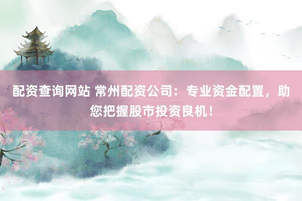 配资查询网站 常州配资公司：专业资金配置，助您把握股市投资良机！