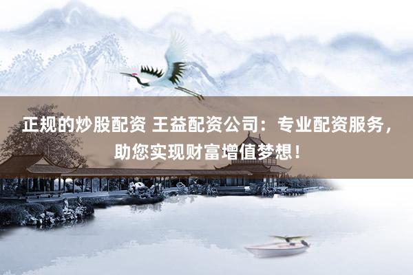 正规的炒股配资 王益配资公司：专业配资服务，助您实现财富增值梦想！