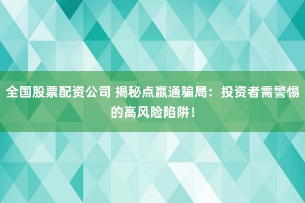 全国股票配资公司 揭秘点嬴通骗局：投资者需警惕的高风险陷阱！