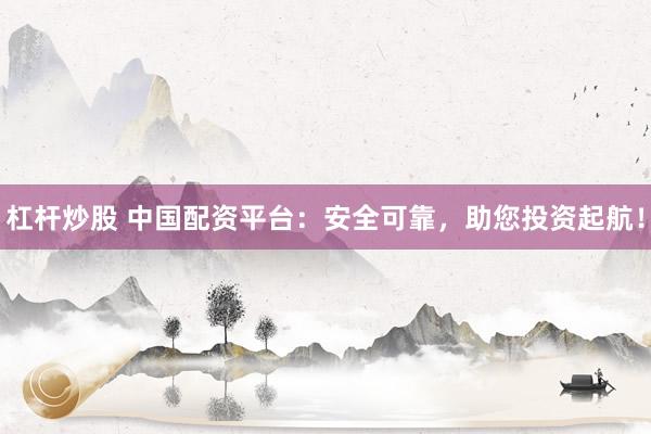 杠杆炒股 中国配资平台：安全可靠，助您投资起航！